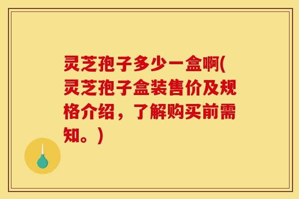灵芝孢子多少一盒啊(灵芝孢子盒装售价及规格介绍，了解购买前需知。)