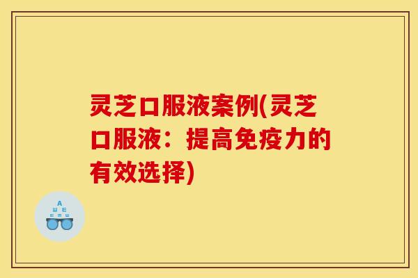 灵芝口服液案例(灵芝口服液：提高免疫力的有效选择)