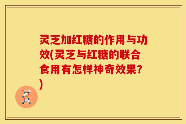 灵芝加红糖的作用与功效(灵芝与红糖的联合食用有怎样神奇效果?)