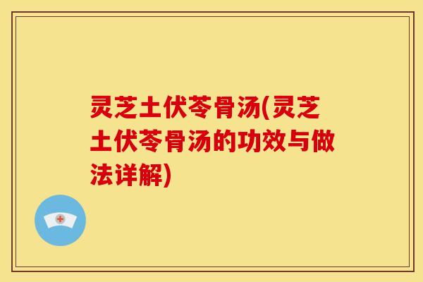 灵芝土伏苓骨汤(灵芝土伏苓骨汤的功效与做法详解)