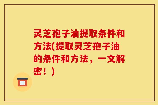 灵芝孢子油提取条件和方法(提取灵芝孢子油的条件和方法，一文解密！)