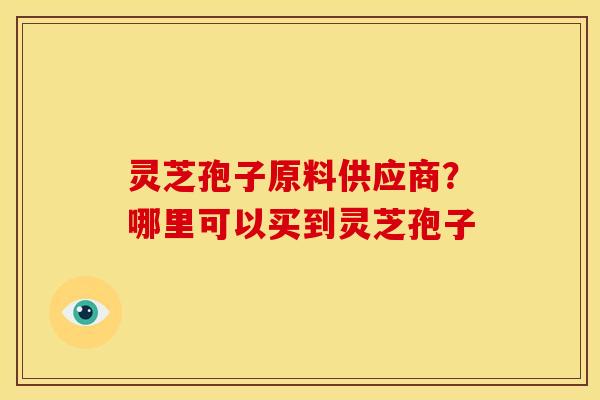 灵芝孢子原料供应商?哪里可以买到灵芝孢子
