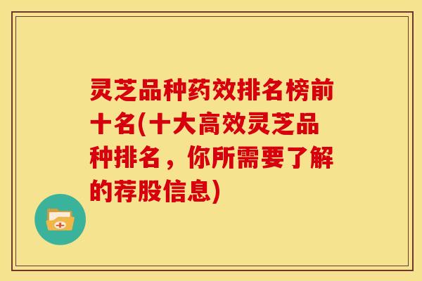 灵芝品种药效排名榜前十名(十大高效灵芝品种排名,你所需要了解的荐股信息)