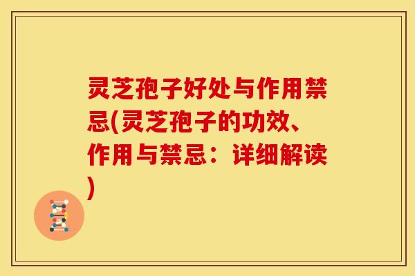 灵芝孢子好处与作用禁忌(灵芝孢子的功效、作用与禁忌：详细解读)