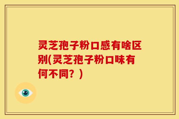 灵芝孢子粉口感有啥区别(灵芝孢子粉口味有何不同?)