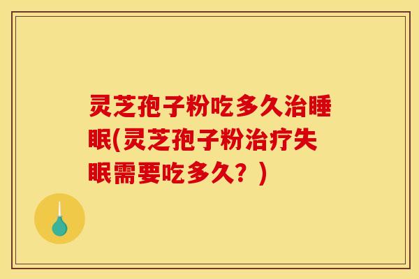 灵芝孢子粉吃多久治睡眠(灵芝孢子粉治疗失眠需要吃多久?)