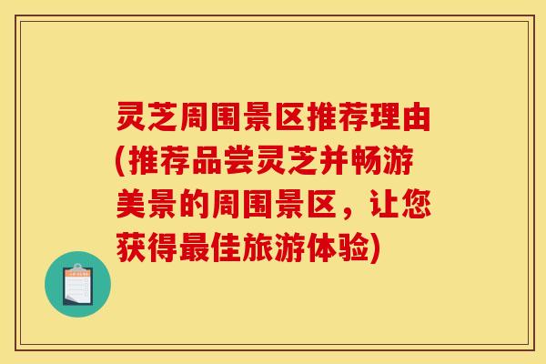 灵芝周围景区推荐理由(推荐品尝灵芝并畅游美景的周围景区,让您获得最佳旅游体验)