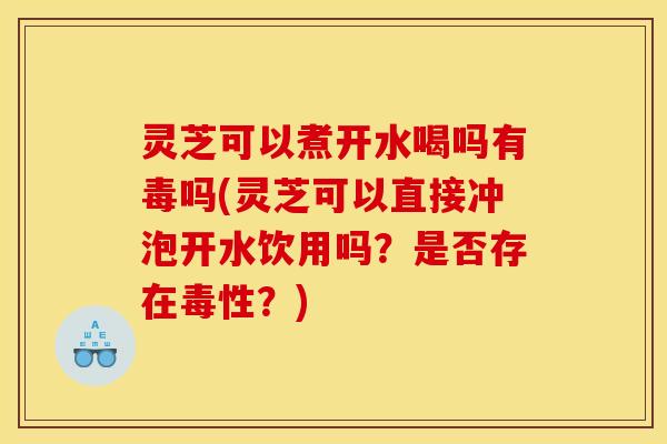 灵芝可以煮开水喝吗有毒吗(灵芝可以直接冲泡开水饮用吗?是否存在毒性?)