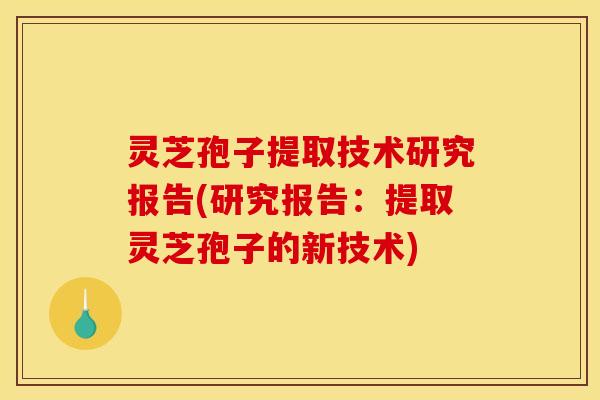 灵芝孢子提取技术研究报告(研究报告:提取灵芝孢子的新技术)