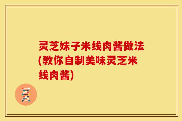 灵芝妹子米线肉酱做法(教你自制美味灵芝米线肉酱)