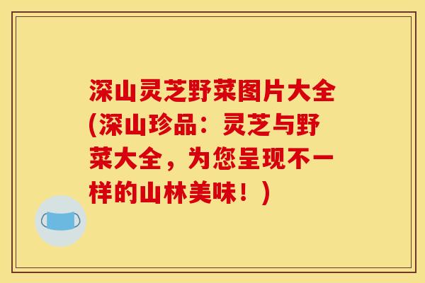 深山灵芝野菜图片大全(深山珍品:灵芝与野菜大全,为您呈现不一样的山林美味!)