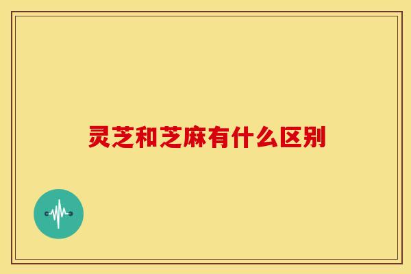 灵芝和芝麻有什么区别