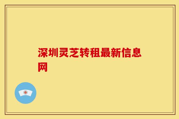 深圳灵芝转租最新信息网