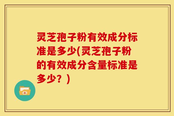 灵芝孢子粉有效成分标准是多少(灵芝孢子粉的有效成分含量标准是多少?)