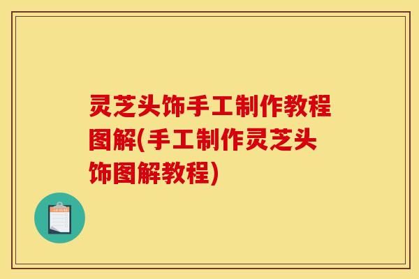 灵芝头饰手工制作教程图解(手工制作灵芝头饰图解教程)