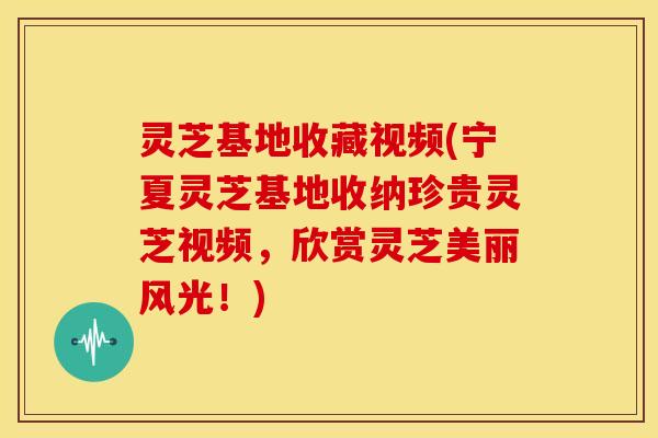 灵芝基地收藏视频(宁夏灵芝基地收纳珍贵灵芝视频,欣赏灵芝美丽风光!)