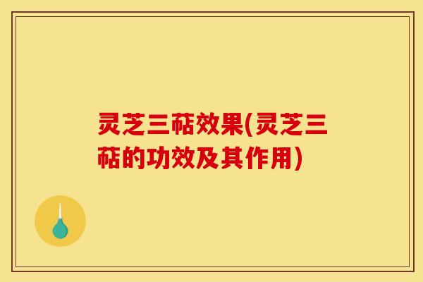 灵芝三萜效果(灵芝三萜的功效及其作用)