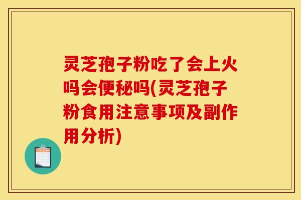 灵芝孢子粉吃了会上火吗会便秘吗(灵芝孢子粉食用注意事项及副作用分析)