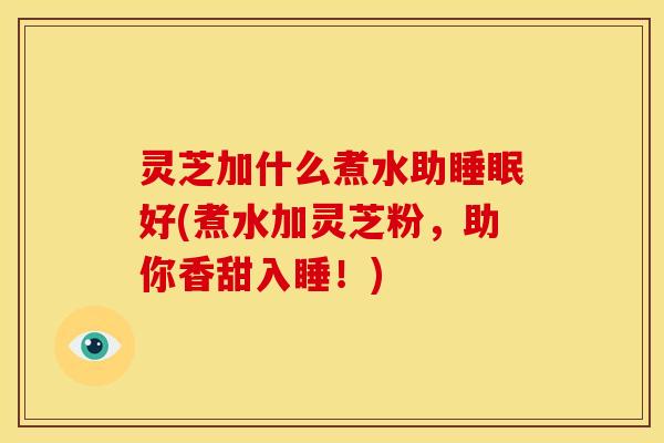 灵芝加什么煮水助睡眠好(煮水加灵芝粉,助你香甜入睡!)
