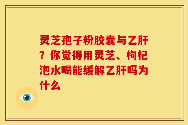 灵芝孢子粉胶囊与乙肝？你觉得用灵芝、枸杞泡水喝能缓解乙肝吗为什么