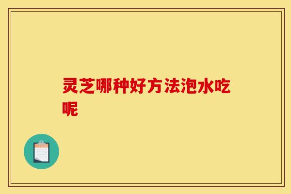 灵芝哪种好方法泡水吃呢