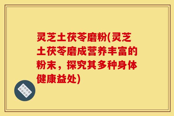 灵芝土茯苓磨粉(灵芝土茯苓磨成营养丰富的粉末，探究其多种身体健康益处)