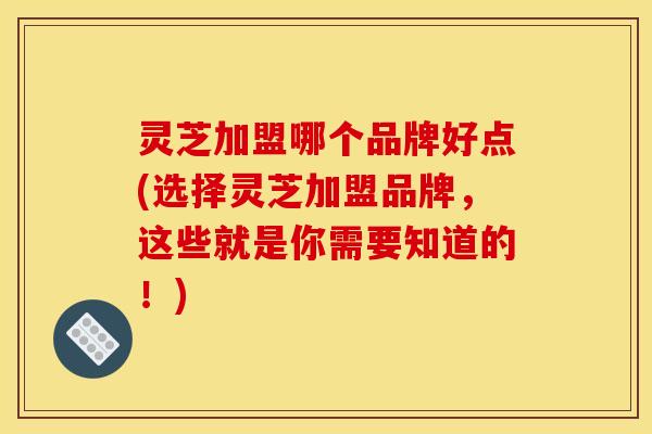 灵芝加盟哪个品牌好点(选择灵芝加盟品牌,这些就是你需要知道的!)