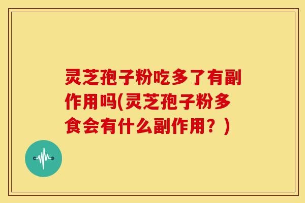 灵芝孢子粉吃多了有副作用吗(灵芝孢子粉多食会有什么副作用?)