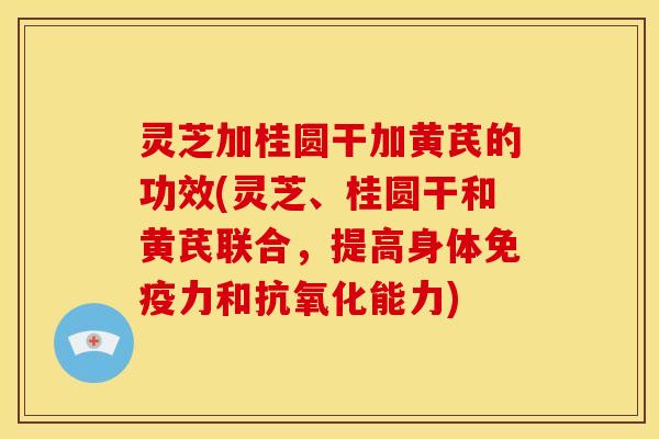 灵芝加桂圆干加黄芪的功效(灵芝、桂圆干和黄芪联合，提高身体免疫力和抗氧化能力)