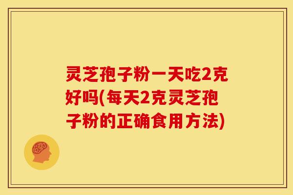 灵芝孢子粉一天吃2克好吗(每天2克灵芝孢子粉的正确食用方法)