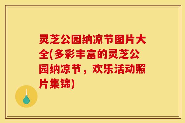 灵芝公园纳凉节图片大全(多彩丰富的灵芝公园纳凉节,欢乐活动照片集锦)