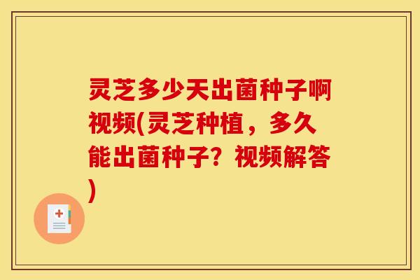 灵芝多少天出菌种子啊视频(灵芝种植,多久能出菌种子?视频解答)
