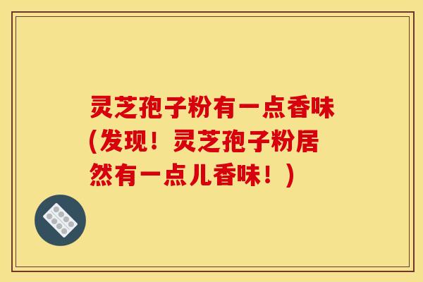 灵芝孢子粉有一点香味(发现!灵芝孢子粉居然有一点儿香味!)