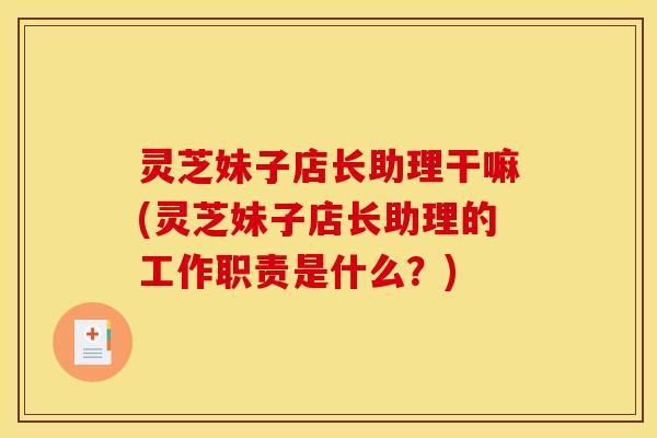 灵芝妹子店长助理干嘛(灵芝妹子店长助理的工作职责是什么？)