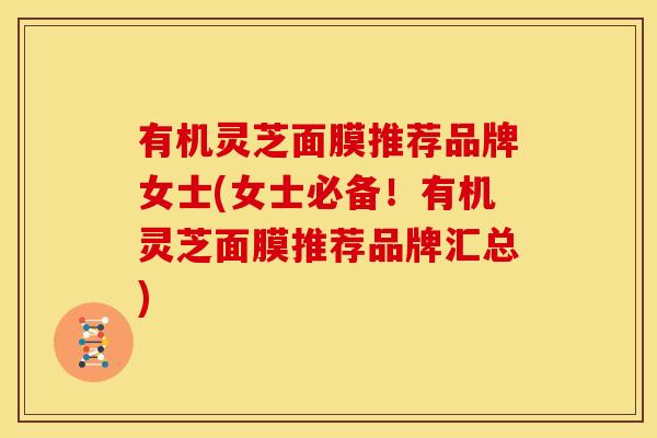 有机灵芝面膜推荐品牌女士(女士必备！有机灵芝面膜推荐品牌汇总)