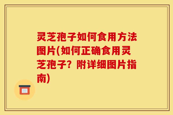 灵芝孢子如何食用方法图片(如何正确食用灵芝孢子?附详细图片指南)