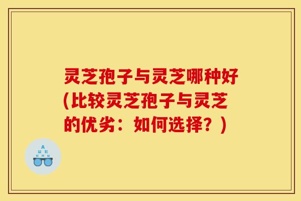 灵芝孢子与灵芝哪种好(比较灵芝孢子与灵芝的优劣：如何选择？)