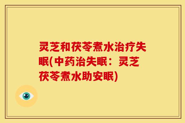 灵芝和茯苓煮水治疗失眠(中药治失眠:灵芝茯苓煮水助安眠)