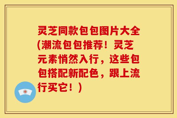 灵芝同款包包图片大全(潮流包包推荐!灵芝元素悄然入行,这些包包搭配新配色,跟上流行买它!)