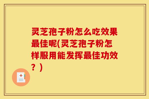 灵芝孢子粉怎么吃效果最佳呢(灵芝孢子粉怎样服用能发挥最佳功效？)