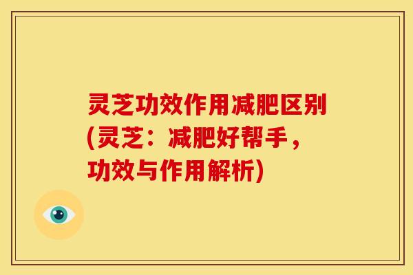 灵芝功效作用减肥区别(灵芝:减肥好帮手,功效与作用解析)