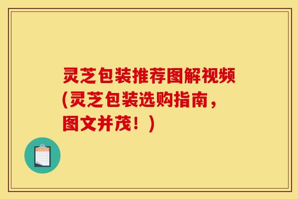 灵芝包装推荐图解视频(灵芝包装选购指南，图文并茂！)