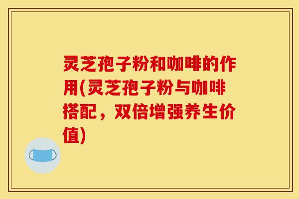 灵芝孢子粉和咖啡的作用(灵芝孢子粉与咖啡搭配,双倍增强养生价值)