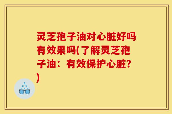 灵芝孢子油对心脏好吗有效果吗(了解灵芝孢子油:有效保护心脏?)