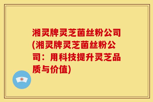 湘灵牌灵芝菌丝粉公司(湘灵牌灵芝菌丝粉公司:用科技提升灵芝品质与价值)