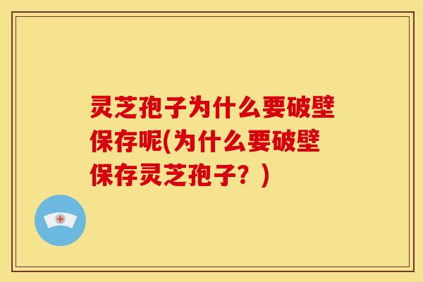 灵芝孢子为什么要破壁保存呢(为什么要破壁保存灵芝孢子?)