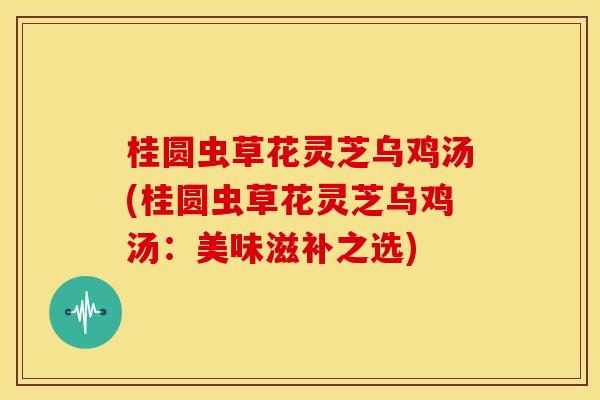 桂圆虫草花灵芝乌鸡汤(桂圆虫草花灵芝乌鸡汤:美味滋补之选)