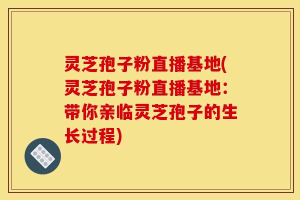 灵芝孢子粉直播基地(灵芝孢子粉直播基地:带你亲临灵芝孢子的生长过程)