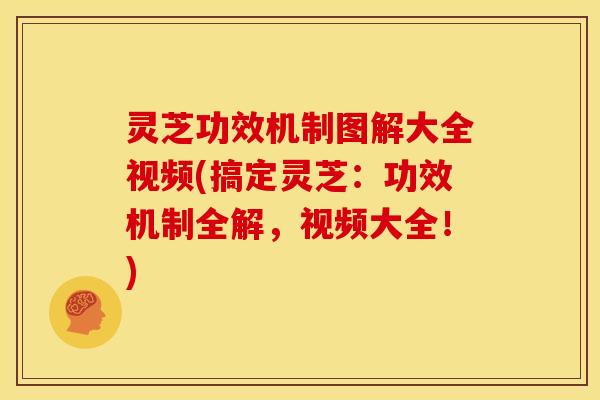 灵芝功效机制图解大全视频(搞定灵芝：功效机制全解，视频大全！)
