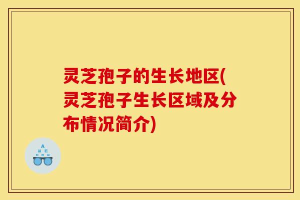 灵芝孢子的生长地区(灵芝孢子生长区域及分布情况简介)